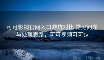 可可影视官网入口避坑对比 常见问题与处理思路，可可视频可可tv
