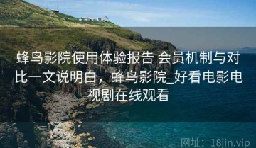 蜂鸟影院使用体验报告 会员机制与对比一文说明白，蜂鸟影院_好看电影电视剧在线观看
