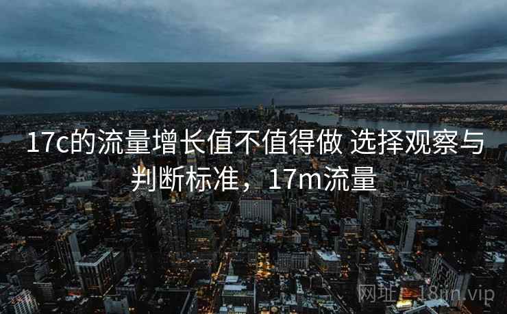 17c的流量增长值不值得做 选择观察与判断标准，17m流量