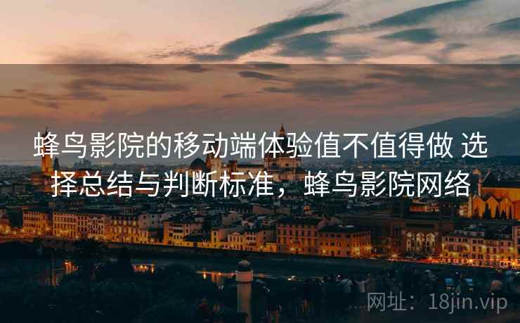 蜂鸟影院的移动端体验值不值得做 选择总结与判断标准，蜂鸟影院网络