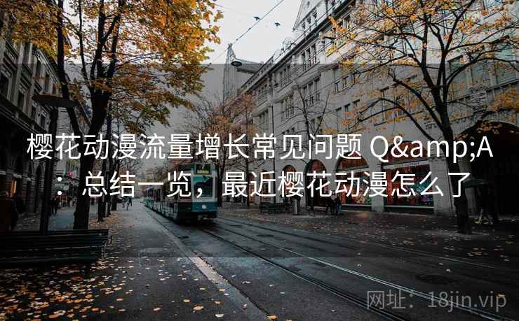 樱花动漫流量增长常见问题 Q&A：总结一览，最近樱花动漫怎么了