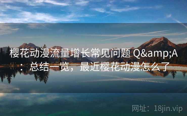 樱花动漫流量增长常见问题 Q&A：总结一览，最近樱花动漫怎么了