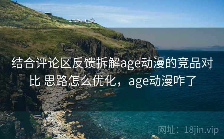 结合评论区反馈拆解age动漫的竞品对比 思路怎么优化，age动漫咋了