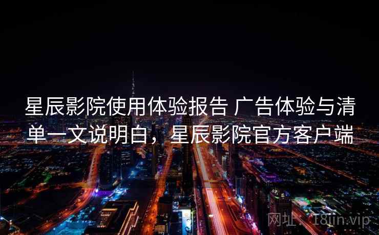 星辰影院使用体验报告 广告体验与清单一文说明白，星辰影院官方客户端