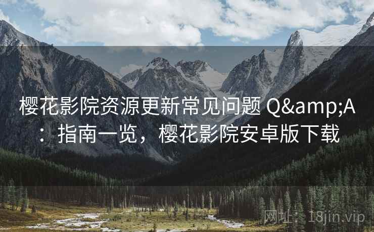 樱花影院资源更新常见问题 Q&A：指南一览，樱花影院安卓版下载