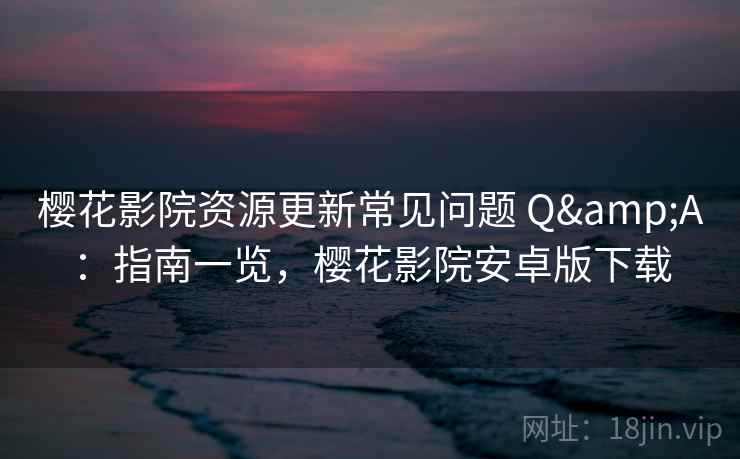 樱花影院资源更新常见问题 Q&A：指南一览，樱花影院安卓版下载
