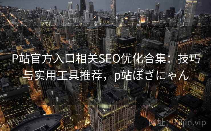 P站官方入口相关SEO优化合集：技巧与实用工具推荐，p站ぽざにゃん