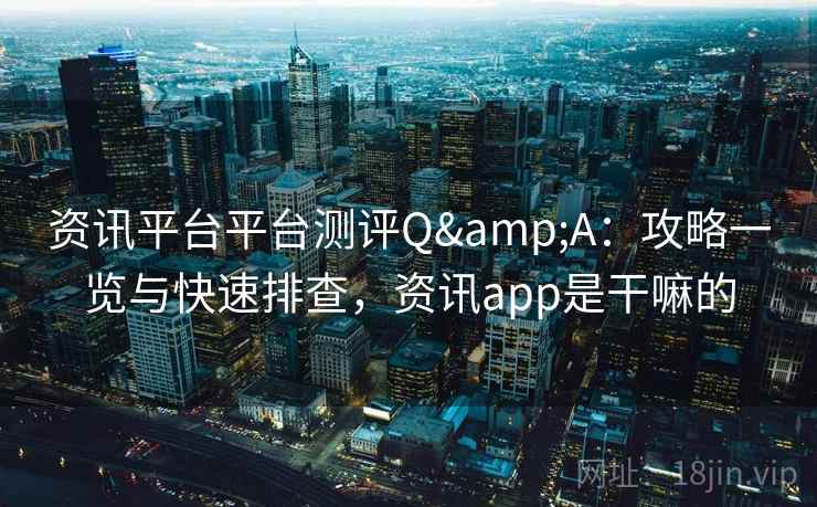 资讯平台平台测评Q&A：攻略一览与快速排查，资讯app是干嘛的