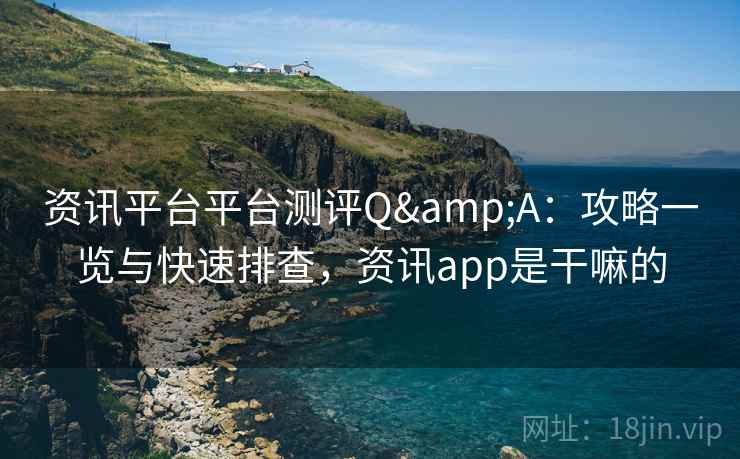 资讯平台平台测评Q&A：攻略一览与快速排查，资讯app是干嘛的