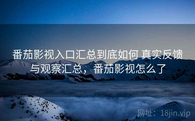 番茄影视入口汇总到底如何 真实反馈与观察汇总，番茄影视怎么了