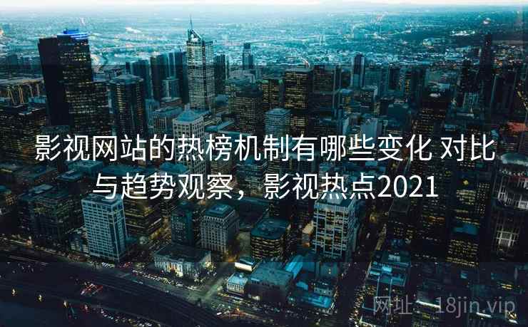 影视网站的热榜机制有哪些变化 对比与趋势观察，影视热点2021