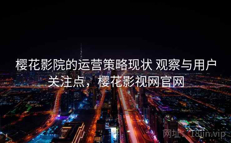 樱花影院的运营策略现状 观察与用户关注点，樱花影视网官网