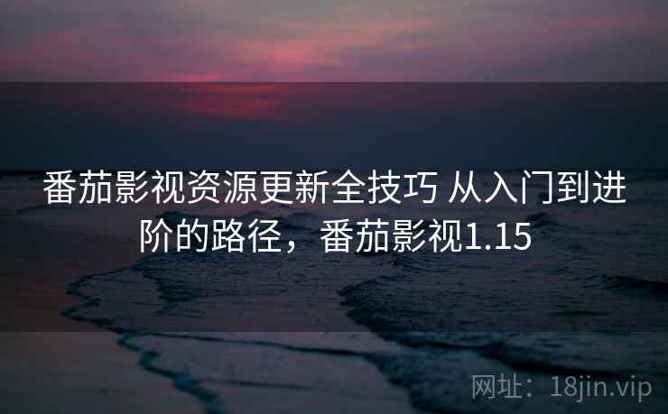 番茄影视资源更新全技巧 从入门到进阶的路径，番茄影视1.15
