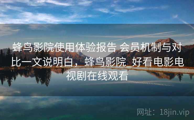 蜂鸟影院使用体验报告 会员机制与对比一文说明白，蜂鸟影院_好看电影电视剧在线观看