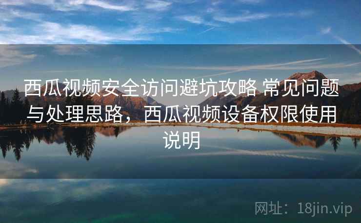 西瓜视频安全访问避坑攻略 常见问题与处理思路，西瓜视频设备权限使用说明