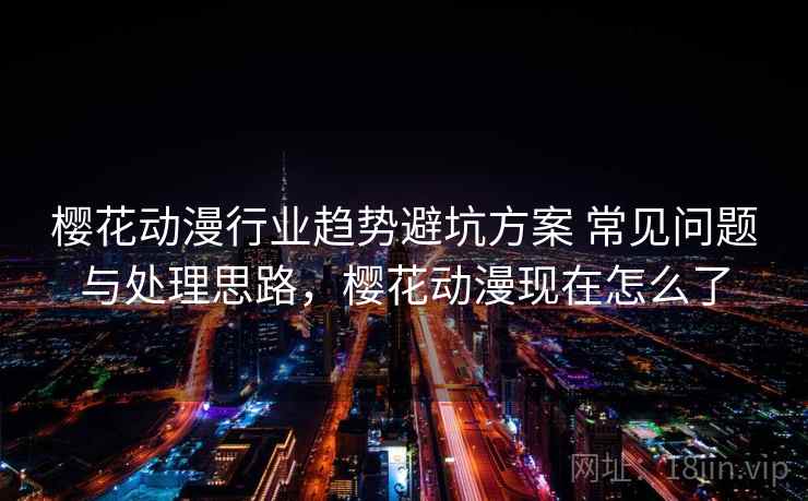 樱花动漫行业趋势避坑方案 常见问题与处理思路，樱花动漫现在怎么了