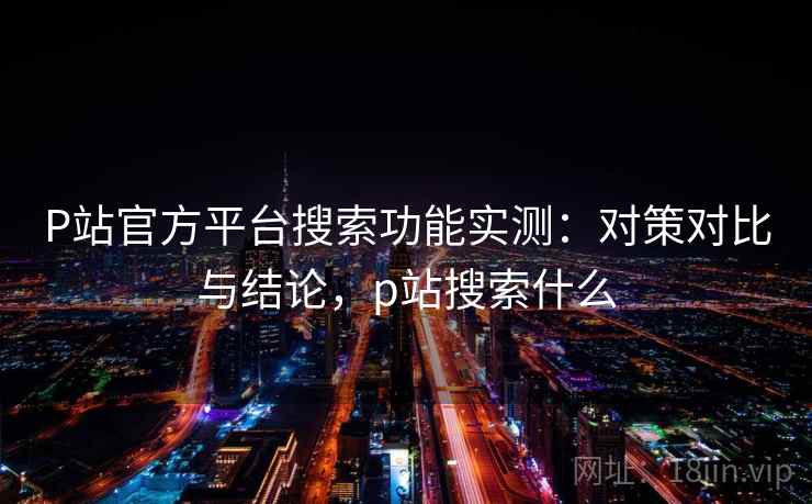 P站官方平台搜索功能实测：对策对比与结论，p站搜索什么