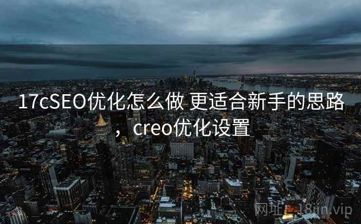 17cSEO优化怎么做 更适合新手的思路，creo优化设置