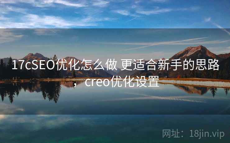 17cSEO优化怎么做 更适合新手的思路，creo优化设置