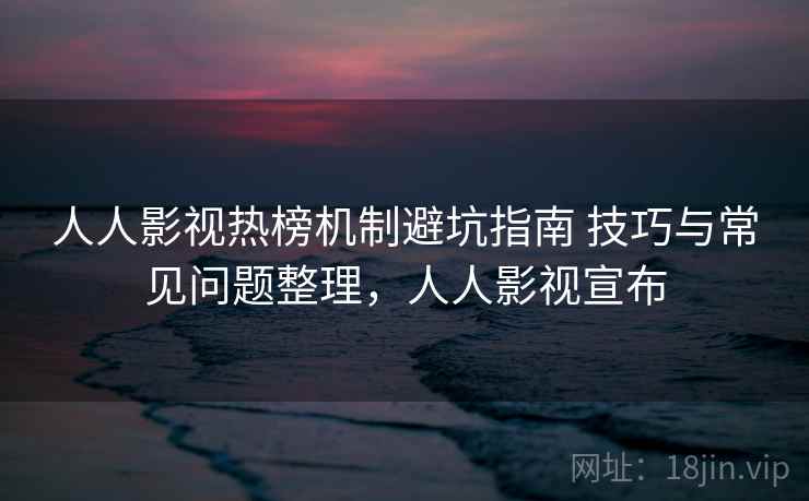 人人影视热榜机制避坑指南 技巧与常见问题整理，人人影视宣布
