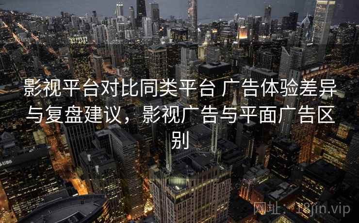 影视平台对比同类平台 广告体验差异与复盘建议，影视广告与平面广告区别