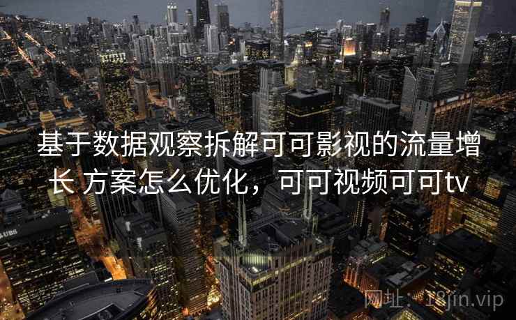 基于数据观察拆解可可影视的流量增长 方案怎么优化，可可视频可可tv