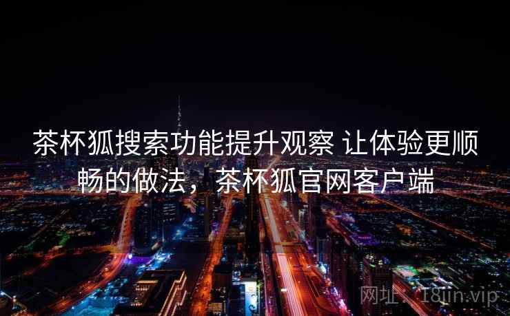 茶杯狐搜索功能提升观察 让体验更顺畅的做法，茶杯狐官网客户端