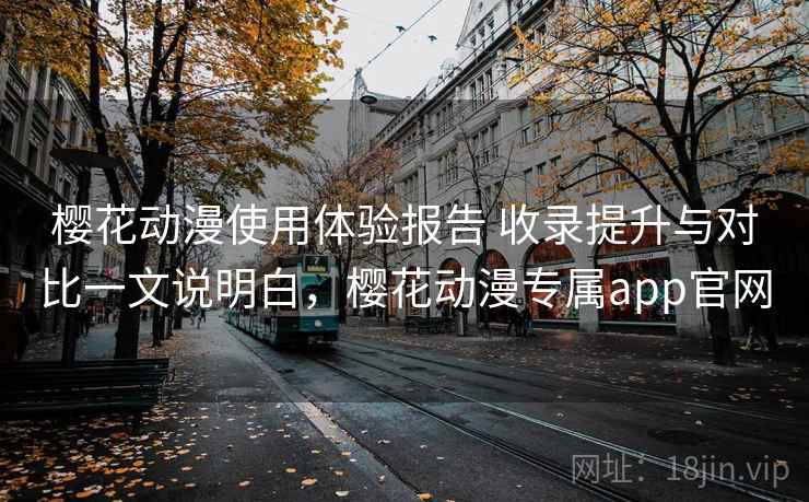 樱花动漫使用体验报告 收录提升与对比一文说明白，樱花动漫专属app官网