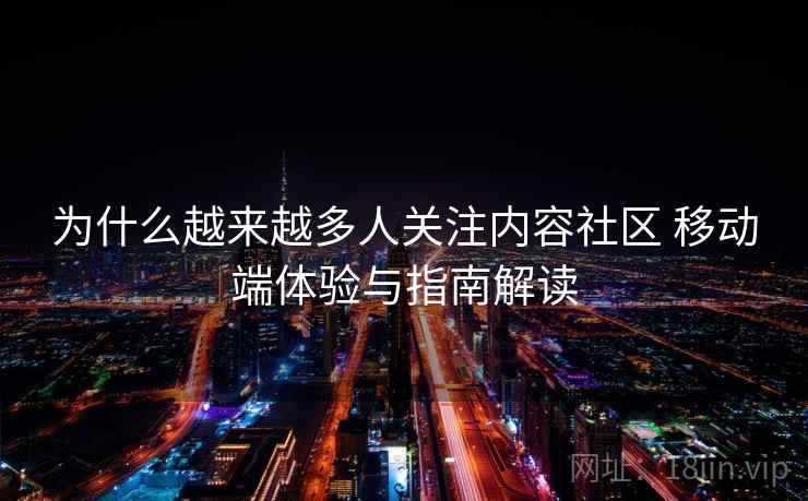 为什么越来越多人关注内容社区 移动端体验与指南解读