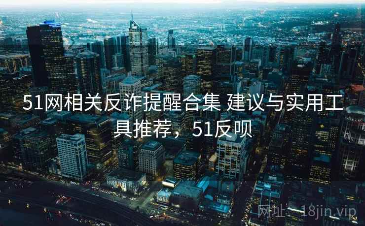 51网相关反诈提醒合集 建议与实用工具推荐，51反呗