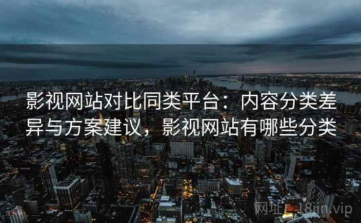 影视网站对比同类平台：内容分类差异与方案建议，影视网站有哪些分类