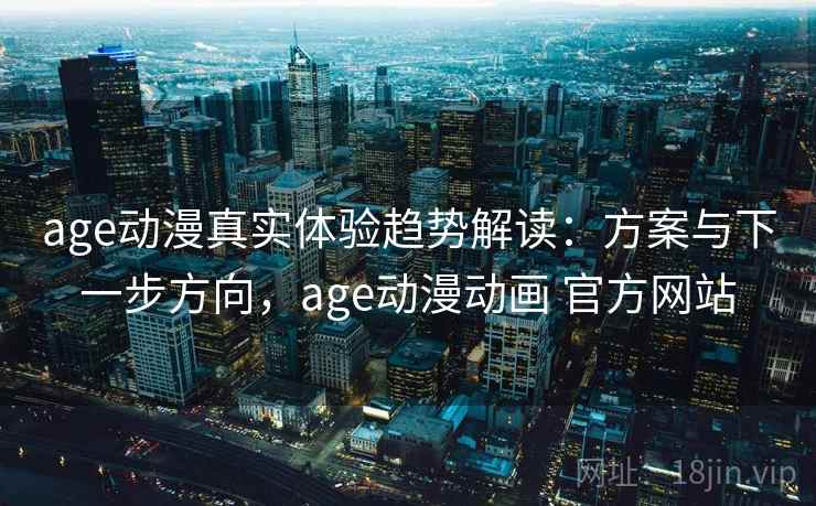 age动漫真实体验趋势解读：方案与下一步方向，age动漫动画 官方网站