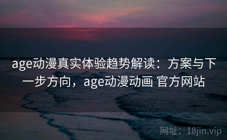 age动漫真实体验趋势解读：方案与下一步方向，age动漫动画 官方网站