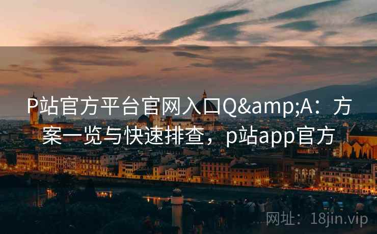 P站官方平台官网入口Q&A：方案一览与快速排查，p站app官方