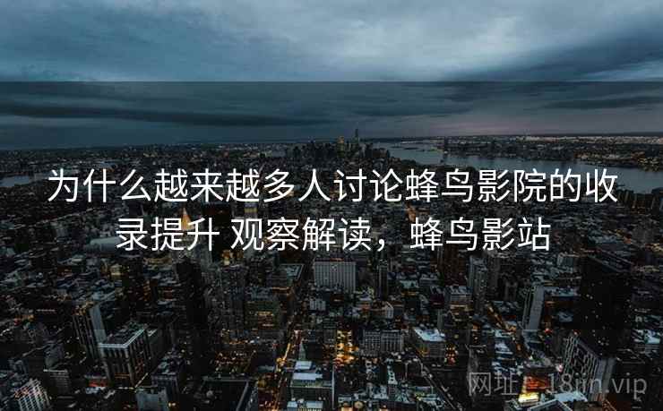 为什么越来越多人讨论蜂鸟影院的收录提升 观察解读，蜂鸟影站