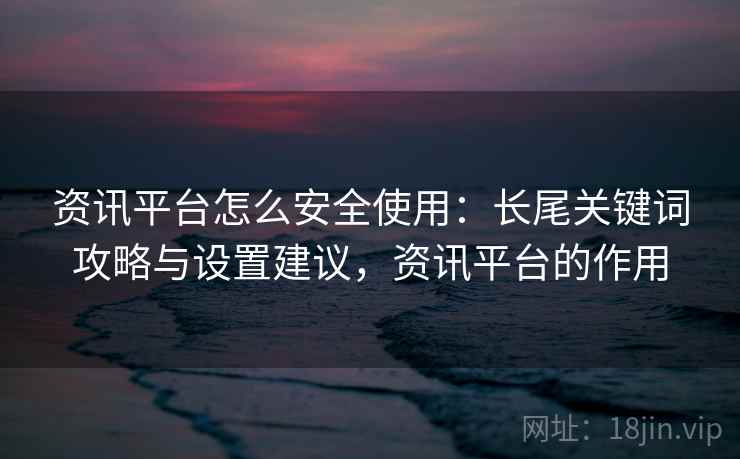 资讯平台怎么安全使用：长尾关键词攻略与设置建议，资讯平台的作用