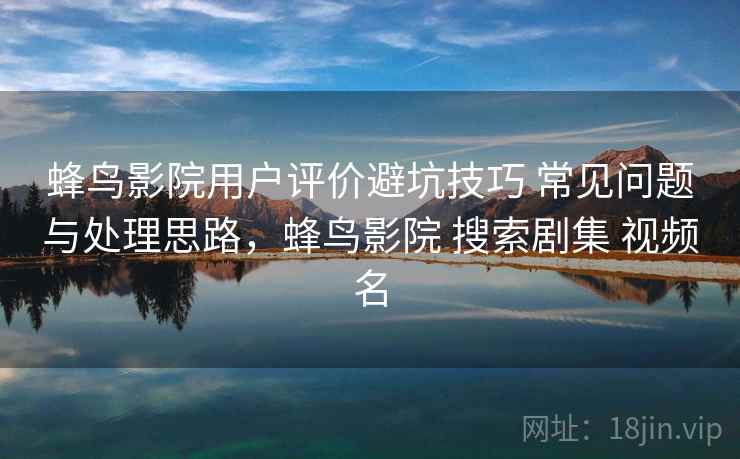 蜂鸟影院用户评价避坑技巧 常见问题与处理思路，蜂鸟影院 搜索剧集 视频名