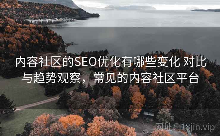 内容社区的SEO优化有哪些变化 对比与趋势观察,常见的内容社区平台 内容社区的SEO优化有哪些变化 对比与趋势观察,常见的内容社区平台
