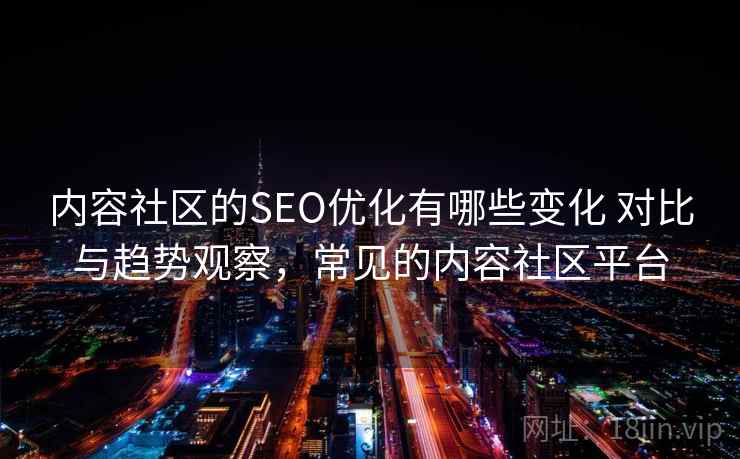 内容社区的SEO优化有哪些变化 对比与趋势观察,常见的内容社区平台 内容社区的SEO优化有哪些变化 对比与趋势观察,常见的内容社区平台