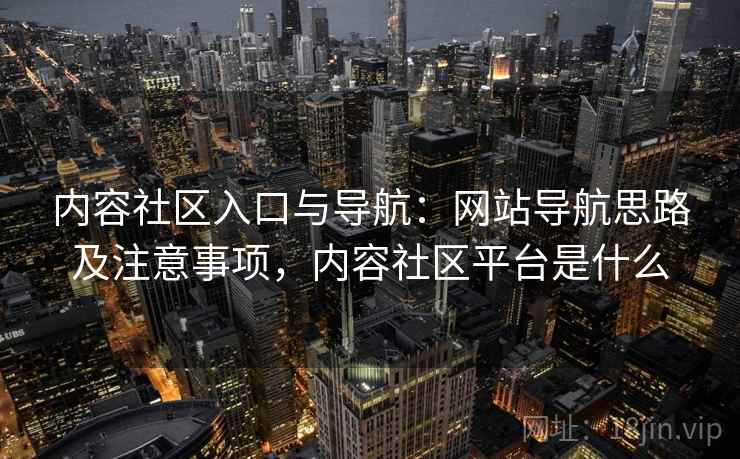 内容社区入口与导航：网站导航思路及注意事项，内容社区平台是什么