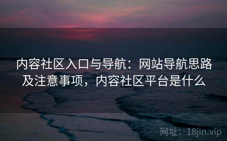 内容社区入口与导航：网站导航思路及注意事项，内容社区平台是什么