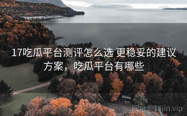 17吃瓜平台测评怎么选 更稳妥的建议方案，吃瓜平台有哪些