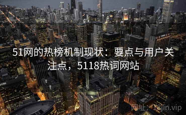 51网的热榜机制现状：要点与用户关注点，5118热词网站