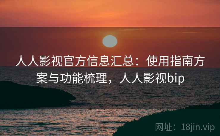 人人影视官方信息汇总：使用指南方案与功能梳理，人人影视bip