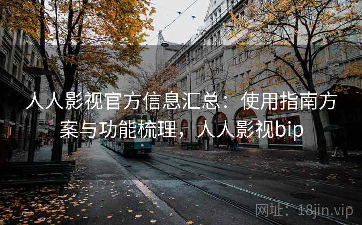 人人影视官方信息汇总：使用指南方案与功能梳理，人人影视bip