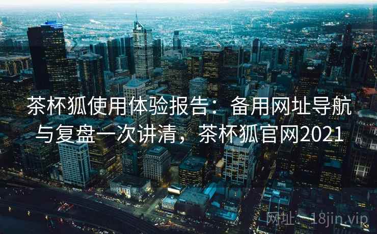 茶杯狐使用体验报告：备用网址导航与复盘一次讲清，茶杯狐官网2021