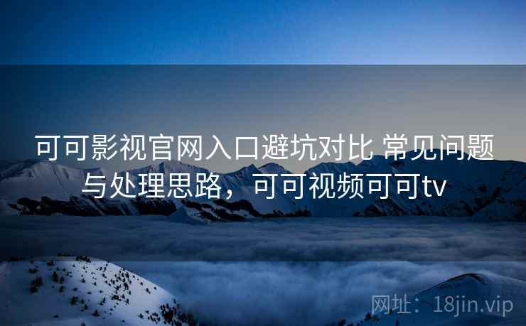 可可影视官网入口避坑对比 常见问题与处理思路，可可视频可可tv