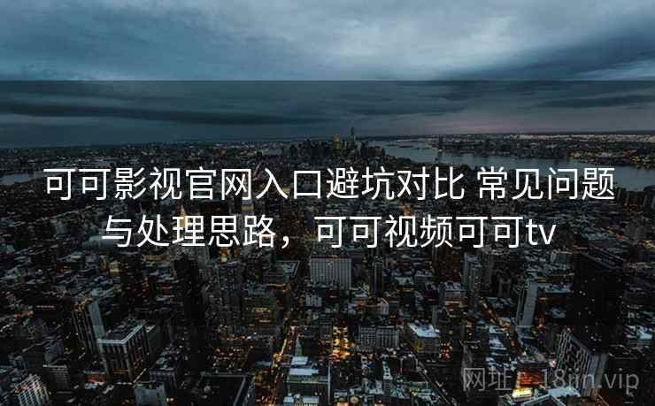 可可影视官网入口避坑对比 常见问题与处理思路，可可视频可可tv