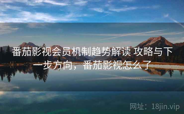 番茄影视会员机制趋势解读 攻略与下一步方向，番茄影视怎么了