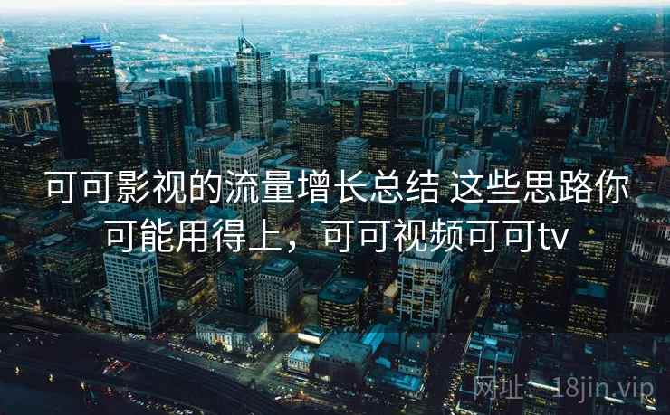 可可影视的流量增长总结 这些思路你可能用得上，可可视频可可tv